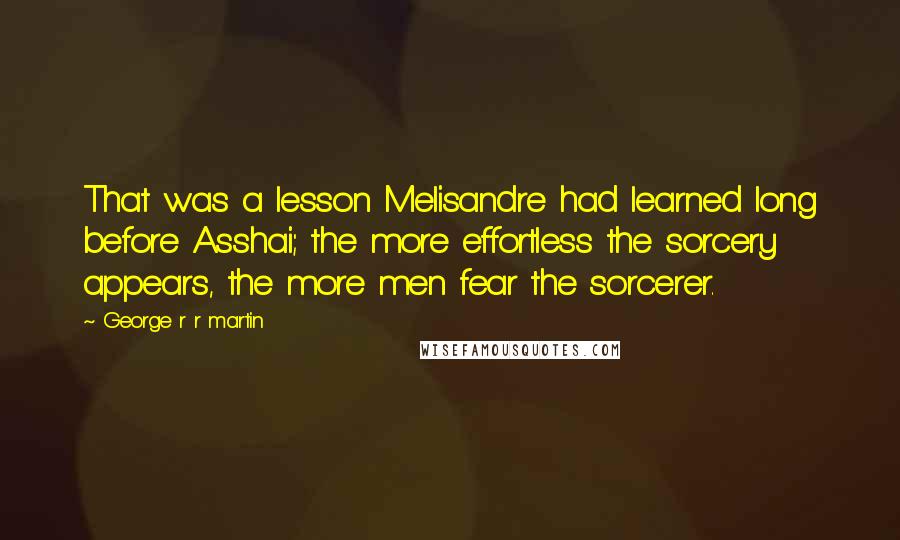 George R R Martin Quotes: That was a lesson Melisandre had learned long before Asshai; the more effortless the sorcery appears, the more men fear the sorcerer.