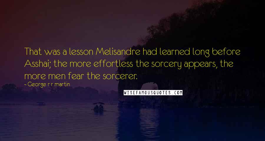 George R R Martin Quotes: That was a lesson Melisandre had learned long before Asshai; the more effortless the sorcery appears, the more men fear the sorcerer.