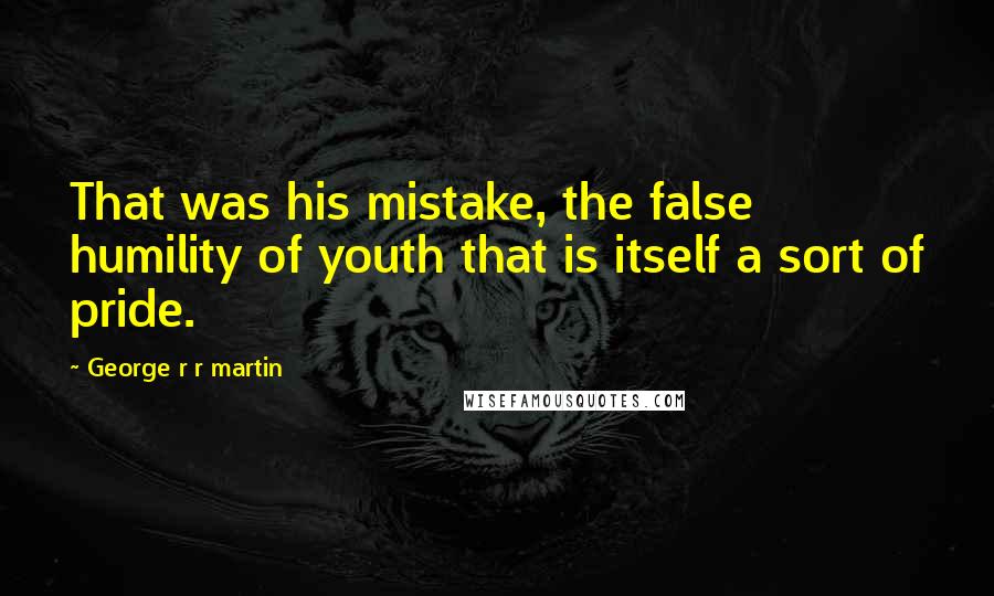 George R R Martin Quotes: That was his mistake, the false humility of youth that is itself a sort of pride.