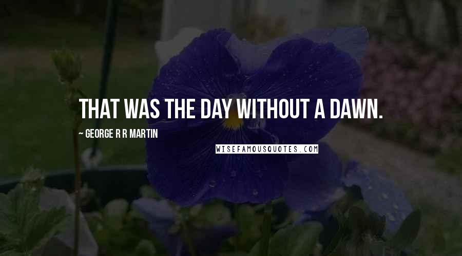 George R R Martin Quotes: That was the day without a dawn.