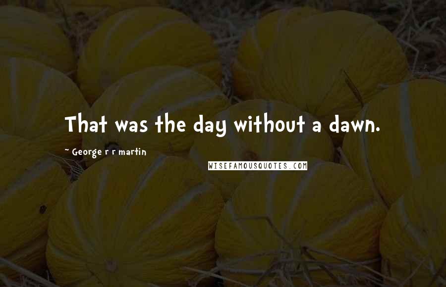 George R R Martin Quotes: That was the day without a dawn.