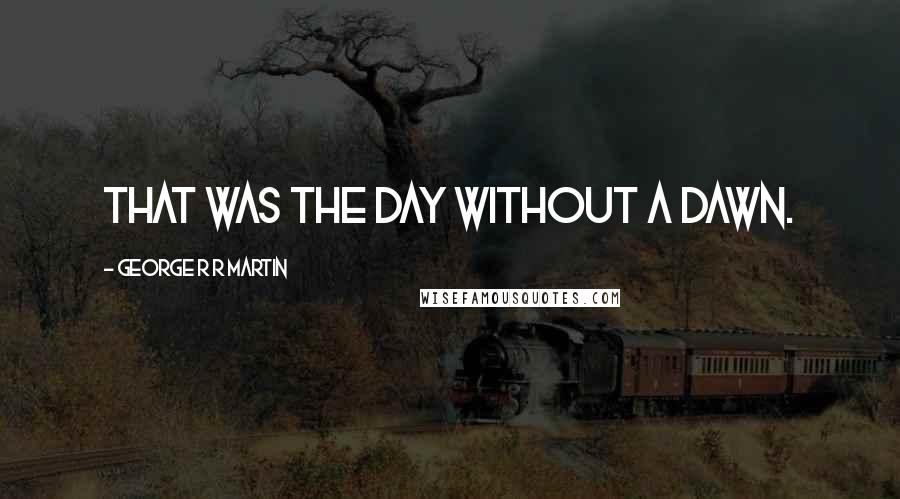 George R R Martin Quotes: That was the day without a dawn.
