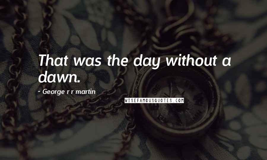 George R R Martin Quotes: That was the day without a dawn.