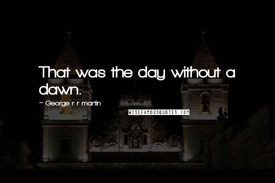 George R R Martin Quotes: That was the day without a dawn.