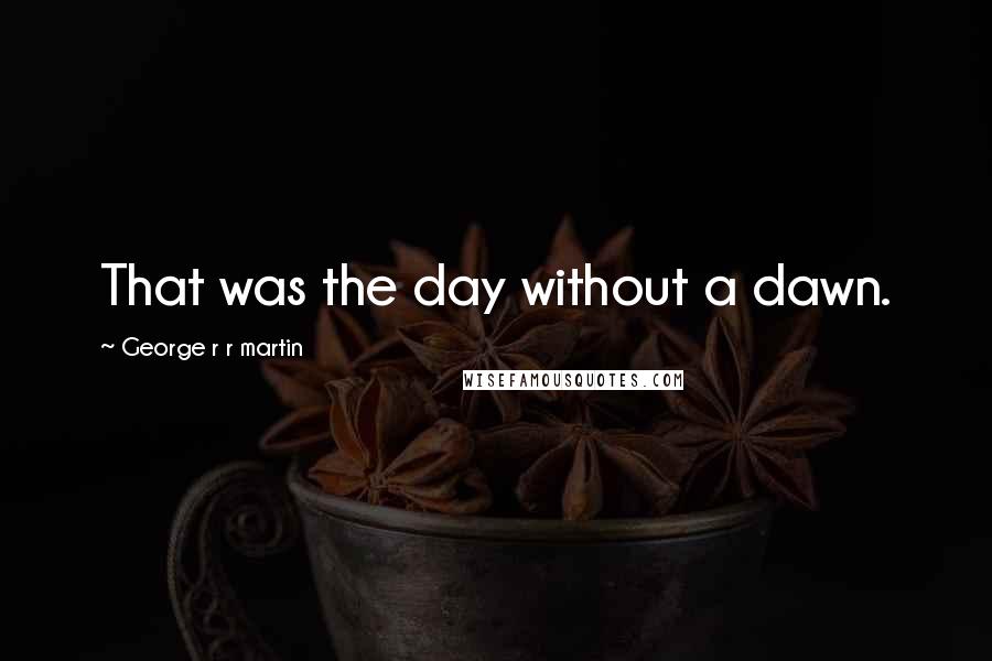 George R R Martin Quotes: That was the day without a dawn.