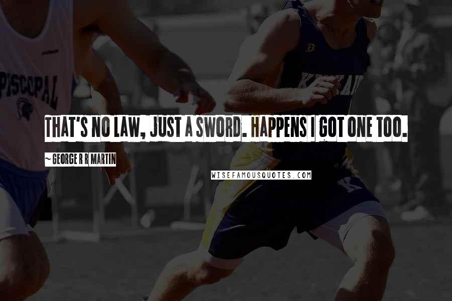 George R R Martin Quotes: That's no law, just a sword. Happens I got one too.