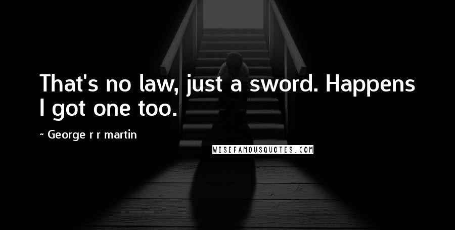 George R R Martin Quotes: That's no law, just a sword. Happens I got one too.