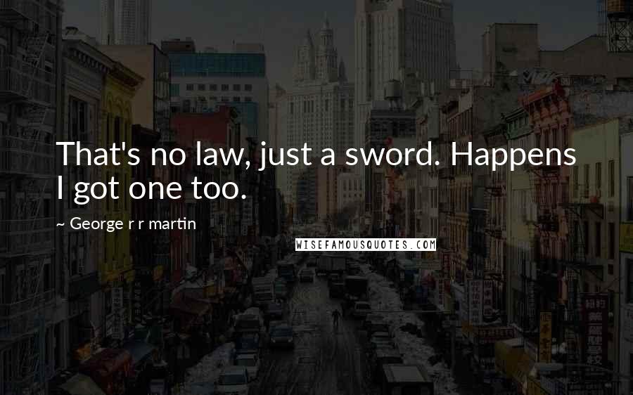George R R Martin Quotes: That's no law, just a sword. Happens I got one too.
