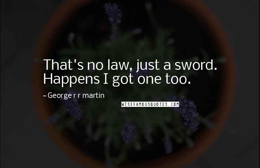 George R R Martin Quotes: That's no law, just a sword. Happens I got one too.