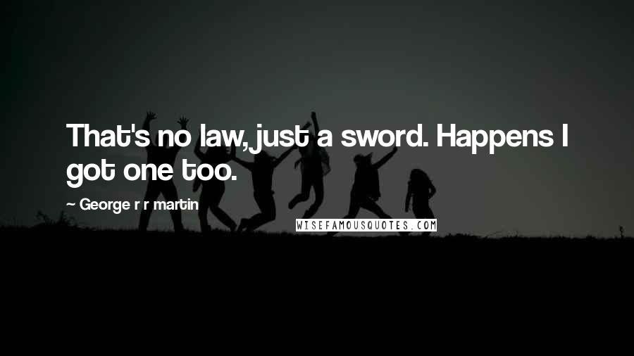 George R R Martin Quotes: That's no law, just a sword. Happens I got one too.