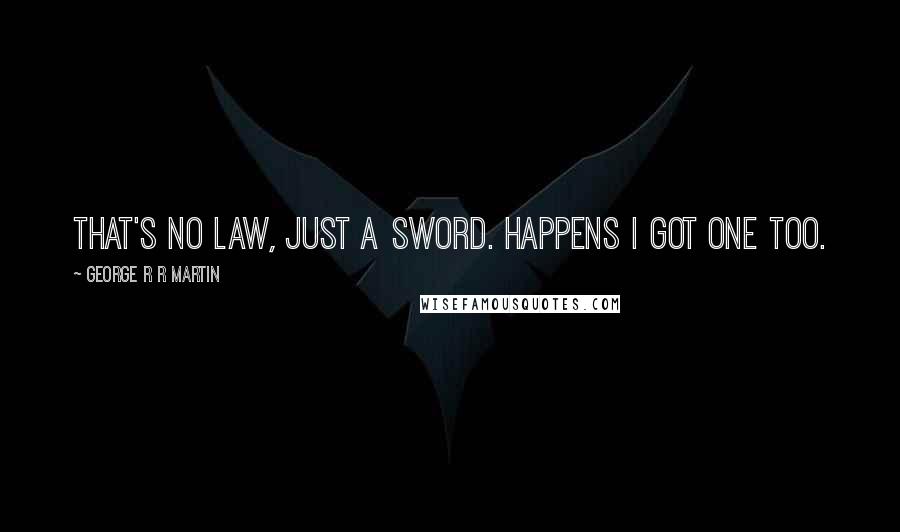 George R R Martin Quotes: That's no law, just a sword. Happens I got one too.