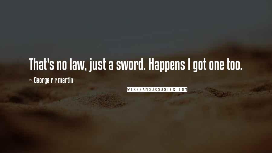 George R R Martin Quotes: That's no law, just a sword. Happens I got one too.