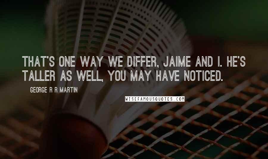 George R R Martin Quotes: That's one way we differ, Jaime and I. He's taller as well, you may have noticed.