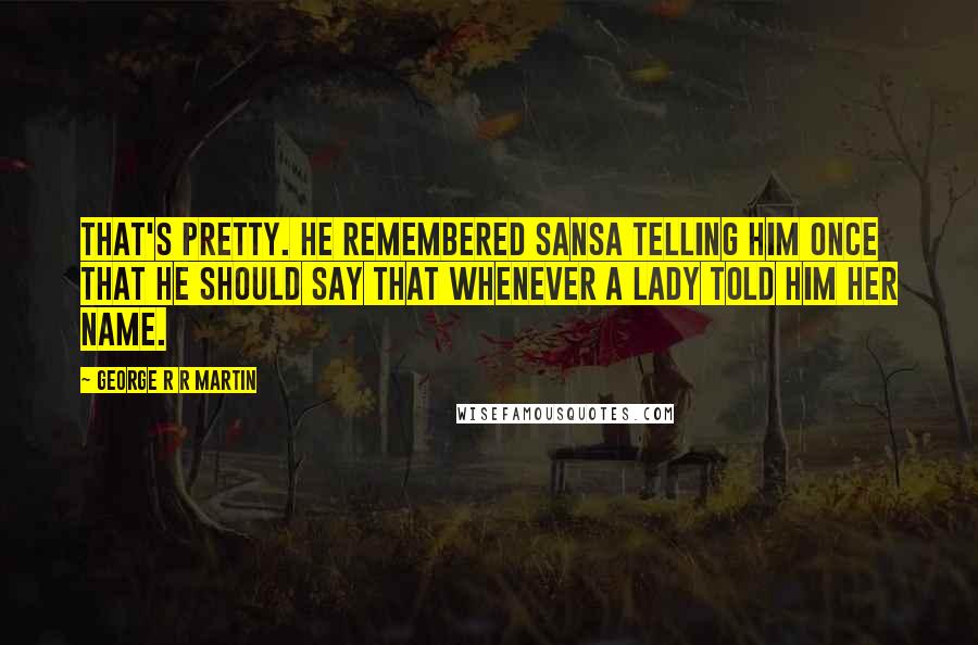 George R R Martin Quotes: That's pretty. He remembered Sansa telling him once that he should say that whenever a lady told him her name.