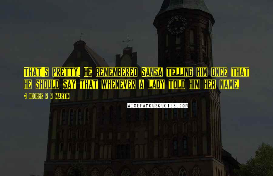 George R R Martin Quotes: That's pretty. He remembered Sansa telling him once that he should say that whenever a lady told him her name.