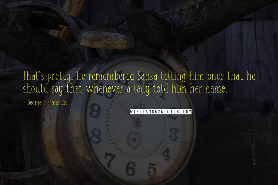 George R R Martin Quotes: That's pretty. He remembered Sansa telling him once that he should say that whenever a lady told him her name.