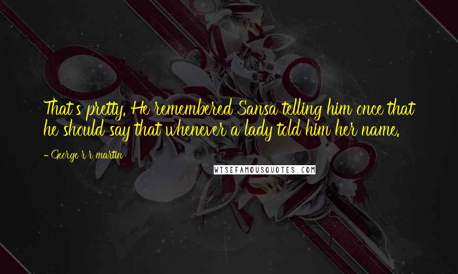 George R R Martin Quotes: That's pretty. He remembered Sansa telling him once that he should say that whenever a lady told him her name.