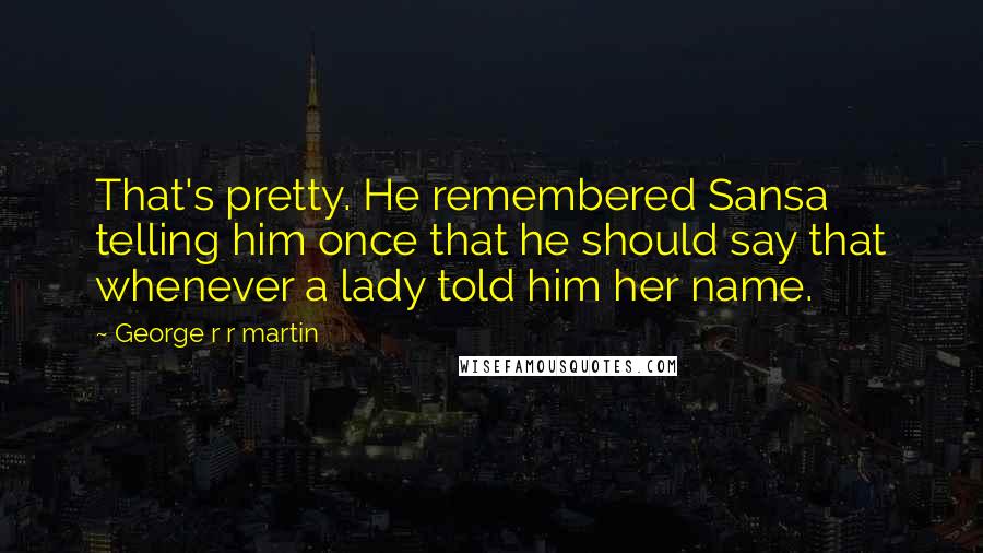 George R R Martin Quotes: That's pretty. He remembered Sansa telling him once that he should say that whenever a lady told him her name.