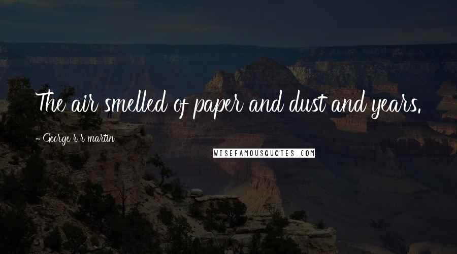 George R R Martin Quotes: The air smelled of paper and dust and years.