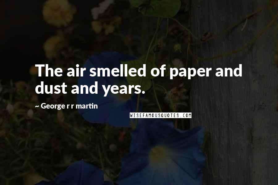 George R R Martin Quotes: The air smelled of paper and dust and years.