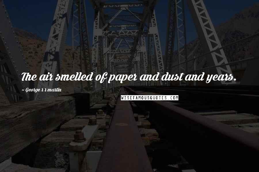 George R R Martin Quotes: The air smelled of paper and dust and years.