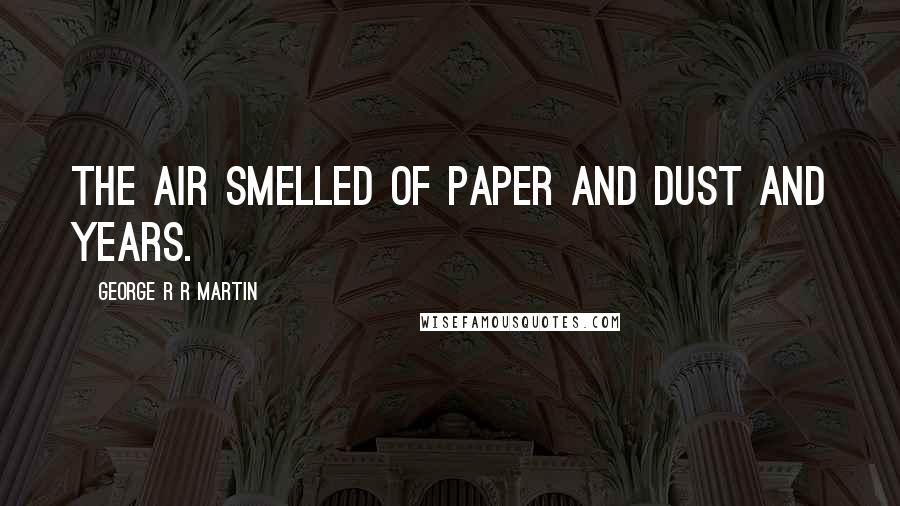 George R R Martin Quotes: The air smelled of paper and dust and years.