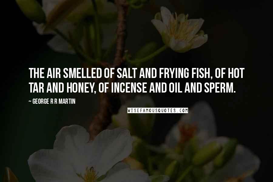 George R R Martin Quotes: The air smelled of salt and frying fish, of hot tar and honey, of incense and oil and sperm.