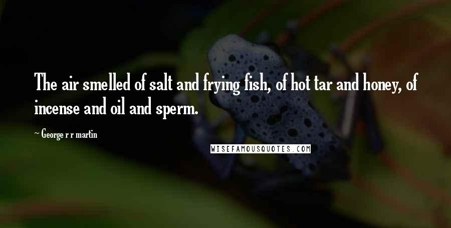 George R R Martin Quotes: The air smelled of salt and frying fish, of hot tar and honey, of incense and oil and sperm.