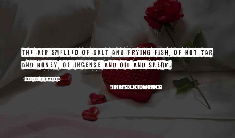 George R R Martin Quotes: The air smelled of salt and frying fish, of hot tar and honey, of incense and oil and sperm.