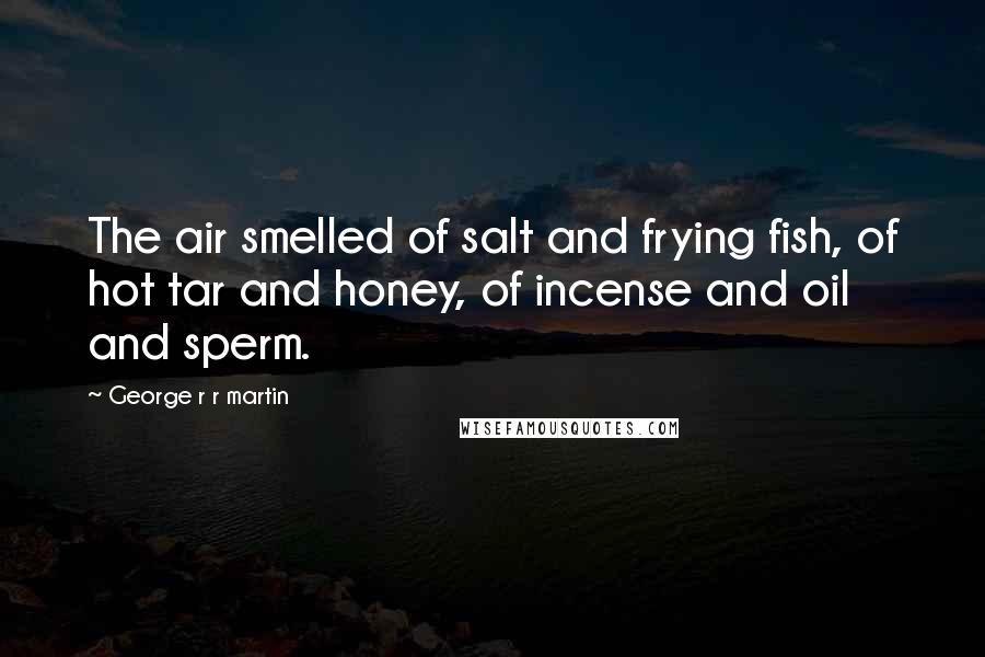 George R R Martin Quotes: The air smelled of salt and frying fish, of hot tar and honey, of incense and oil and sperm.