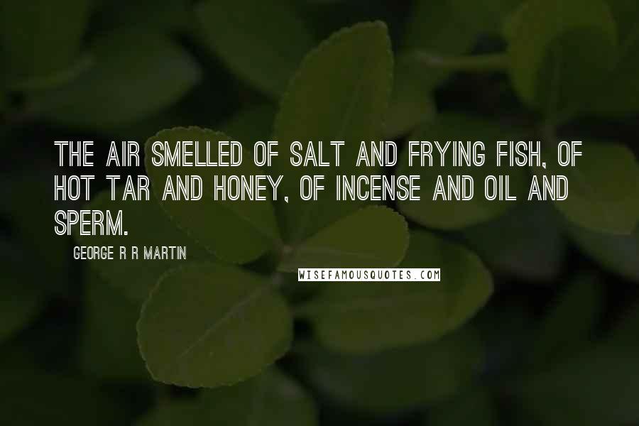 George R R Martin Quotes: The air smelled of salt and frying fish, of hot tar and honey, of incense and oil and sperm.