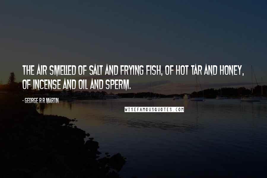 George R R Martin Quotes: The air smelled of salt and frying fish, of hot tar and honey, of incense and oil and sperm.