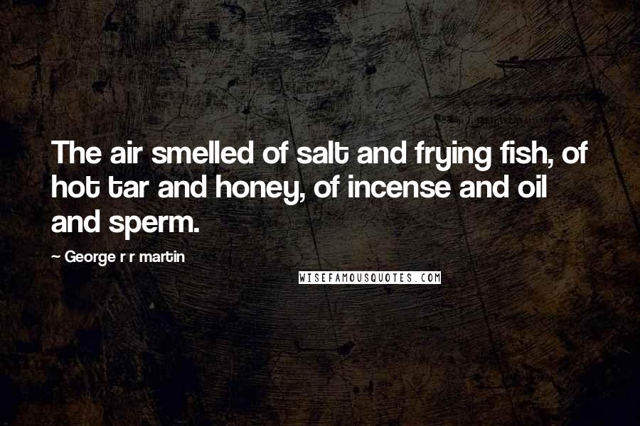 George R R Martin Quotes: The air smelled of salt and frying fish, of hot tar and honey, of incense and oil and sperm.