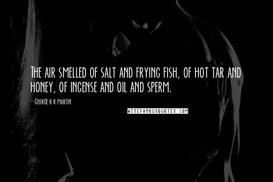 George R R Martin Quotes: The air smelled of salt and frying fish, of hot tar and honey, of incense and oil and sperm.