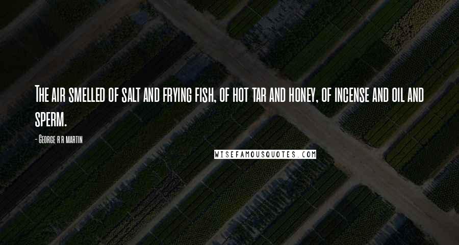 George R R Martin Quotes: The air smelled of salt and frying fish, of hot tar and honey, of incense and oil and sperm.