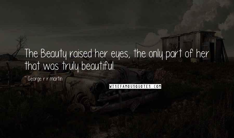 George R R Martin Quotes: The Beauty raised her eyes, the only part of her that was truly beautiful.