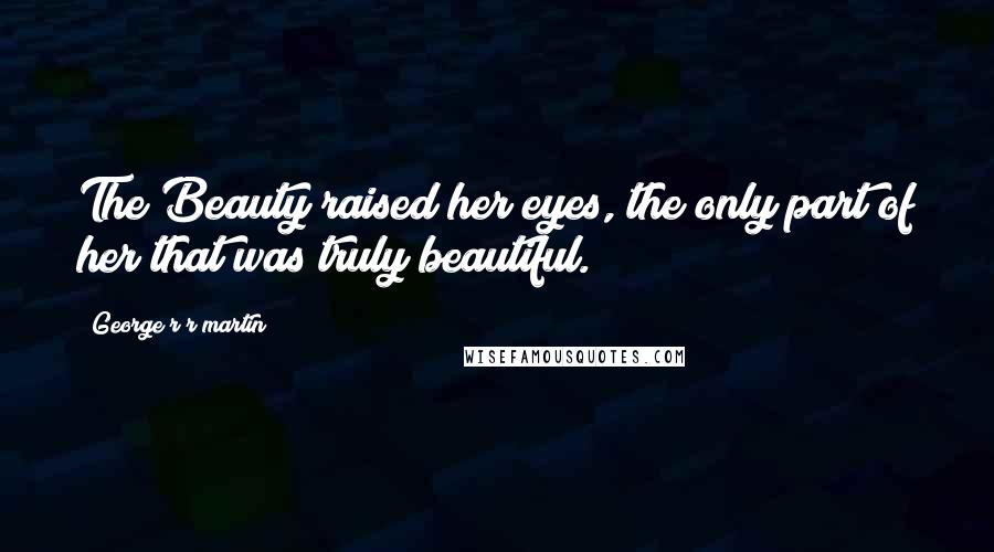 George R R Martin Quotes: The Beauty raised her eyes, the only part of her that was truly beautiful.