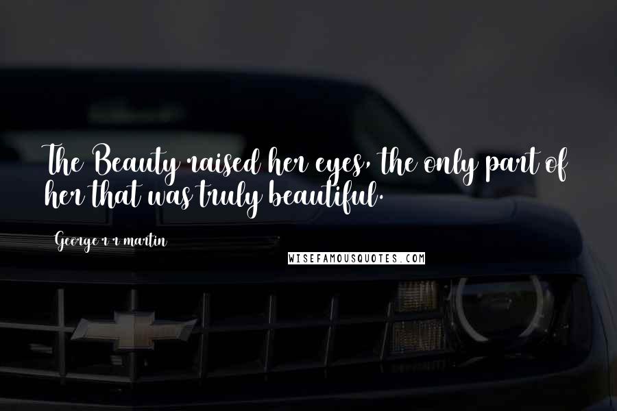 George R R Martin Quotes: The Beauty raised her eyes, the only part of her that was truly beautiful.