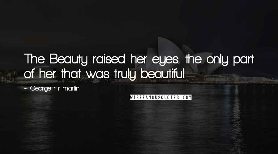 George R R Martin Quotes: The Beauty raised her eyes, the only part of her that was truly beautiful.