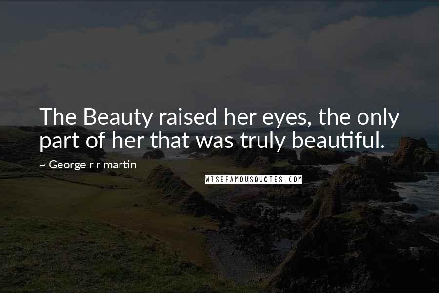 George R R Martin Quotes: The Beauty raised her eyes, the only part of her that was truly beautiful.