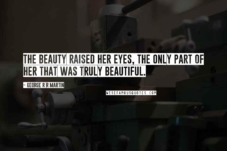 George R R Martin Quotes: The Beauty raised her eyes, the only part of her that was truly beautiful.