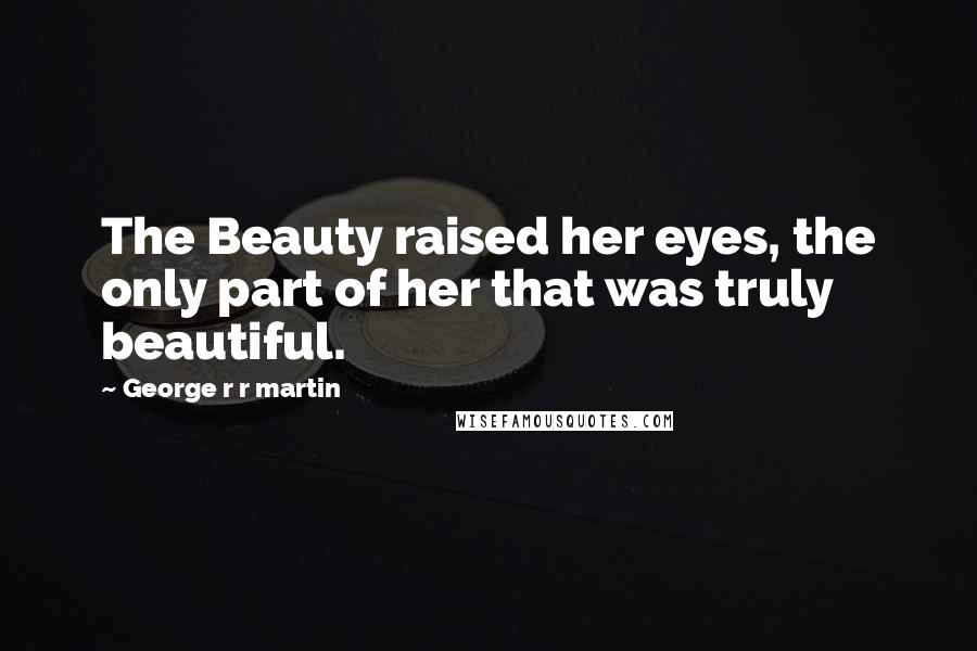 George R R Martin Quotes: The Beauty raised her eyes, the only part of her that was truly beautiful.