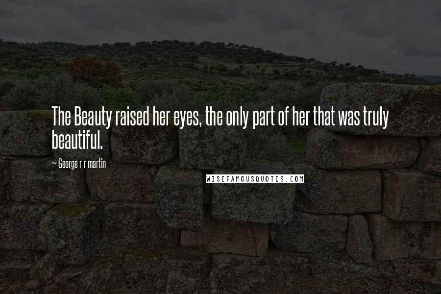 George R R Martin Quotes: The Beauty raised her eyes, the only part of her that was truly beautiful.