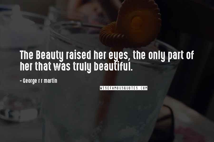 George R R Martin Quotes: The Beauty raised her eyes, the only part of her that was truly beautiful.