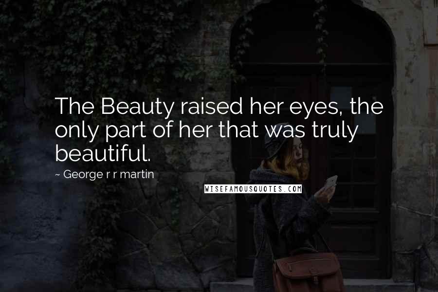 George R R Martin Quotes: The Beauty raised her eyes, the only part of her that was truly beautiful.