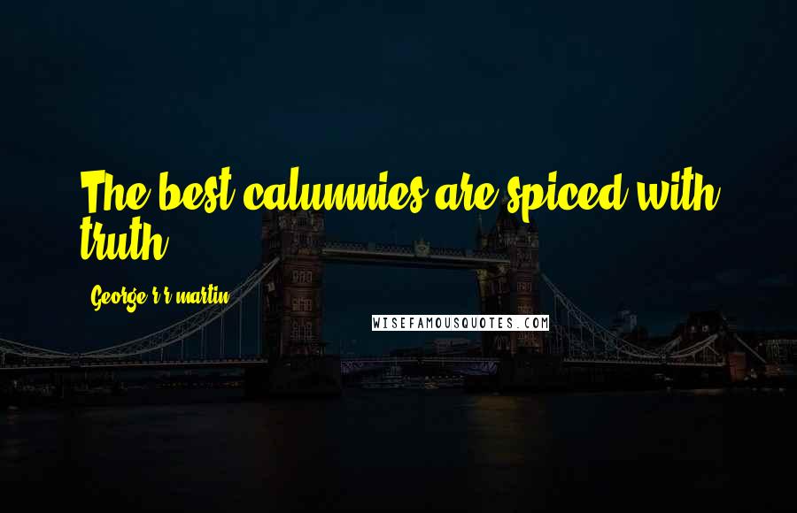 George R R Martin Quotes: The best calumnies are spiced with truth.