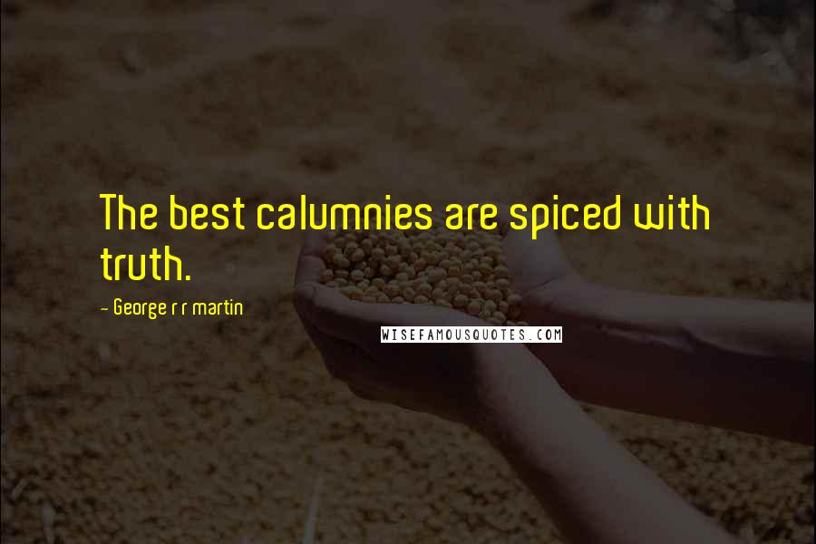 George R R Martin Quotes: The best calumnies are spiced with truth.