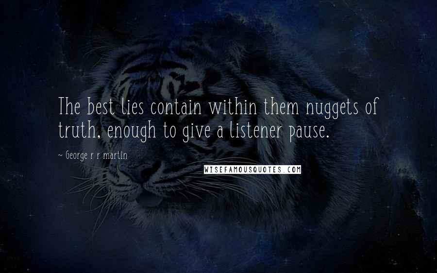 George R R Martin Quotes: The best lies contain within them nuggets of truth, enough to give a listener pause.