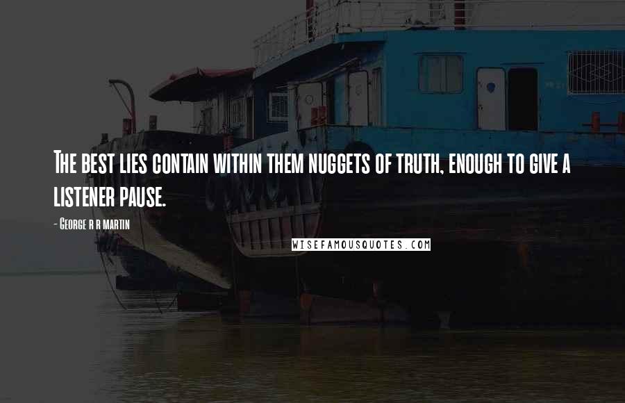 George R R Martin Quotes: The best lies contain within them nuggets of truth, enough to give a listener pause.