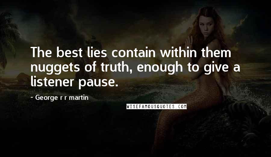 George R R Martin Quotes: The best lies contain within them nuggets of truth, enough to give a listener pause.